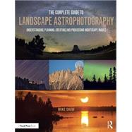 The Complete Guide to Landscape Astrophotography: Understanding, Planning, Creating, and Processing Nightscape Images 9781138922860