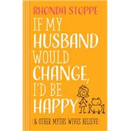 If My Husband Would Change, I'd Be Happy: And Other Myths Wives Believe 9780736962865
