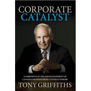 Corporate Catalyst : A Chronicle of the (Mis)Management of Canadian Business from a Veteran Insider 9781118152867