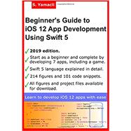 Beginners Guide to iOS 12 App Development Using Swift 5: Xcode, Swift and App Design Fundamentals 9781074142919