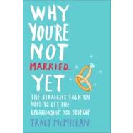 Why You're Not Married ... Yet : Straight Talk You Need to Get the Relationship You Deserve 9780345532923