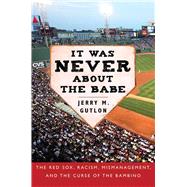 It Was Never About the Babe: The Red Sox, Racism, Mismanagement, and the Curse of the Bambino 9781634502924