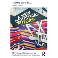 A New Industrial Future?: 3D Printing and the Reconfiguring of Production, Distribution, and Consumption 9781138022928