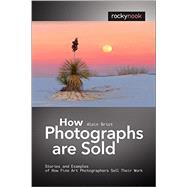 How Photographs Are Sold: Stories and Examples of How Fine Art Photographers Sell Their Work 9781933952932