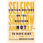 Selfish, Shallow, and Self-Absorbed Sixteen Writers on the Decision Not to Have Kids 9781250052933