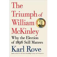 The Triumph of William McKinley Why the Election of 1896 Still Matters 9781476752952
