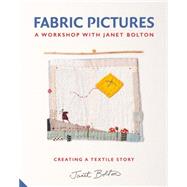 Fabric Pictures: A Workshop With Janet Bolton: Creating a Textile Story 9781909342965