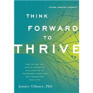 Think Forward to Thrive How to Use the Mind's Power of Anticipation to Transcend Your Past and Transform Your Life 9781608682980