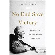 No End Save Victory: How FDR Led the Nation into War 9780465052981