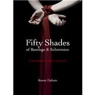 Fifty Shades of Bondage & Submission A Beginner's Guide to BDSM 9781780972985