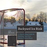 Backyard Ice Rink: A Step-by-step Guide for Building Your Own Hockey Rink at Home 9781581572995