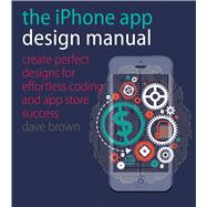 The iPhone App Design Manual: Create Perfect Designs for Effortless Coding and App Store Success 9781440332999