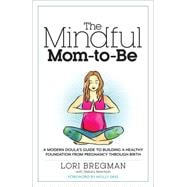 The Mindful Mom-To-Be A Modern Doula's Guide to Building a Healthy Foundation from Pregnancy Through Birth 9781623363017