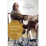 Angelic Music The Story of Benjamin Franklin’s Glass Armonica 9781476783031