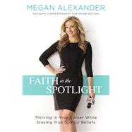 Faith in the Spotlight Thriving in Your Career While Staying True to Your Beliefs 9781501143052