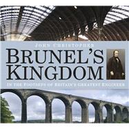 Brunel's Kingdom: In the Footsteps of Britain's Greatest Engineer 9780750963060