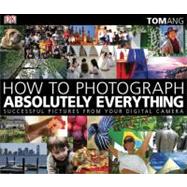How to Photograph Absolutely Everything : Successful Pictures from Your Digital Camera 9780756643089