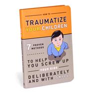 Traumatize Your Children: 7 Proven Methods to Help You Screw Up Your Kids Deliberately and With Skill 9781601063090