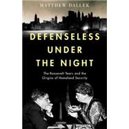 Defenseless Under the Night The Roosevelt Years and the Origins of Homeland Security 9780199743124