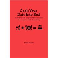 Cook Your Date into Bed: A collection of recipes and stories from the complex world of courtship 9781909313149