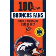 100 Things Broncos Fans Should Know & Do Before They Die 9781629373164
