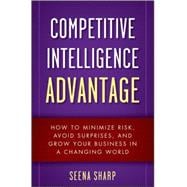 Competitive Intelligence Advantage : How to Minimize Risk, Avoid Surprises, and Grow Your Business in a Changing World 9780470293171