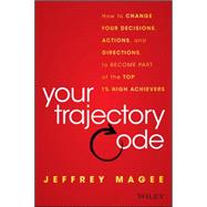 Your Trajectory Code: How to Change Your Decisions, Actions, and Direction to Become Part of the Top 1% of High Achievers 9781119043232
