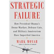 Strategic Failure How President Obama's Military Amateurism Has Imperiled America 9781476713243