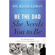 Be the Dad She Needs You to Be: The Indelible Imprint a Father Leaves on His Daughter's Life 9780529123329