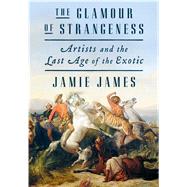 The Glamour of Strangeness Artists and the Last Age of the Exotic 9780374163358