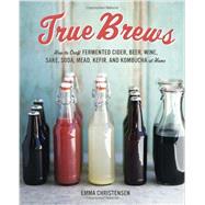 True Brews: How to Craft Fermented Cider, Beer, Wine, Sake, Soda, Mead, Kefir, and Kombucha at Home 9781607743385