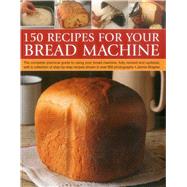 150 Recipes for Your Bread Machine: The Complete Practical Guide to Using Your Bread Machine, Fully Revised and Updated, With a Collection of Step-by-step Recipes, Shown in over 600 Phot 9781780193403