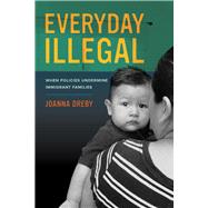 Everyday Illegal: When Policies Undermine Immigrant Families 9780520283404