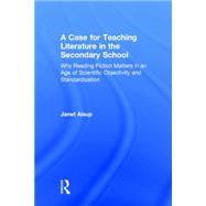 A Case for Teaching Literature in the Secondary School: Why Reading Fiction Matters in an Age of Scientific Objectivity and Standardization 9781138823464
