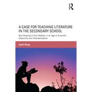 A Case for Teaching Literature in the Secondary School: Why Reading Fiction Matters in an Age of Scientific Objectivity and Standardization 9781138823471