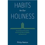Habits for Our Holiness How the Spiritual Disciplines Grow Us Up, Draw Us Together, and Send Us Out 9780802413482
