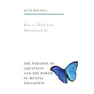 How to Think Like Muhammad Ali: The Paradox of Greatness and the Power of Mental Toughness 9781781313497