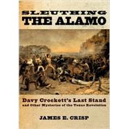 Sleuthing the Alamo Davy Crockett's Last Stand and Other Mysteries of the Texas Revolution 9780195163506