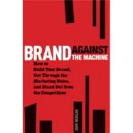 Brand Against the Machine : How to Build Your Brand, Cut Through the Marketing Noise, and Stand Out from the Competition 9781118103524