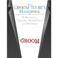 The Groom to Be's Handbook: The Ultimate Guide to a Fabulous Ring, a Memorable Proposal, and the Perfect Wedding 9781632203526