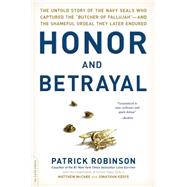 Honor and Betrayal: The Untold Story of the Navy SEALs Who Captured the Butcher of Fallujah--and the Shameful Ordeal They Later Endured 9780306823527