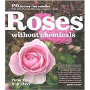 Roses Without Chemicals: 150 Disease-free Varieties That Will Change the Way You Grow Roses 9781604693546