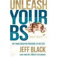 Unleash Your Bs (Best Self): Putting Your Executive Presence to the Test 9781630473570