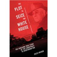 The Plot to Seize the White House: The Shocking True Story of the Conspiracy to Overthrow F.d.r. 9781632203588