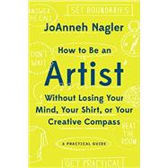 How to Be an Artist Without Losing Your Mind, Your Shirt, or Your Creative Compass 9781581573671