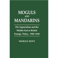 Moguls and Mandarins: Oil, Imperialism and the Middle East in British Foreign Policy 1900-1940 9781138863675