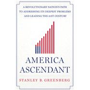 America Ascendant A Revolutionary Nation’s Path to Addressing Its Deepest Problems and Leading the 21st Century 9781250003676