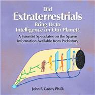 Did Extraterrestrials Bring Us to Intelligence on Our Planet? a Scientist Speculates on the Sparse Information Available from Prehistory 9781543493740