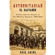 Authoritarian El Salvador: Politics and the Origins of the Military Regimes, 1880-1940 9780268023751