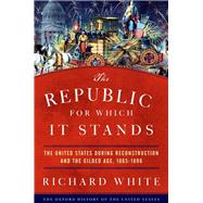 The Republic for Which It Stands The United States during Reconstruction and the Gilded Age, 1865-1896 9780190053765